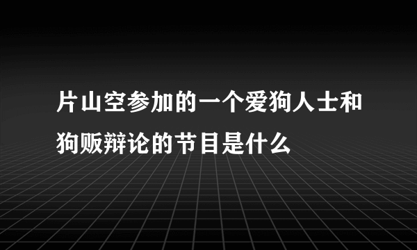 片山空参加的一个爱狗人士和狗贩辩论的节目是什么