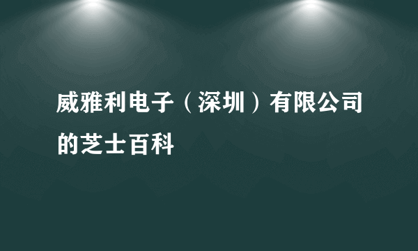 威雅利电子（深圳）有限公司的芝士百科