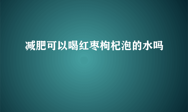 减肥可以喝红枣枸杞泡的水吗