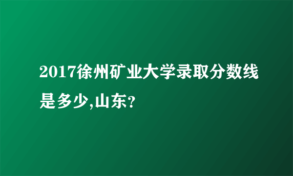 2017徐州矿业大学录取分数线是多少,山东？