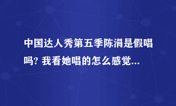 中国达人秀第五季陈涓是假唱吗? 我看她唱的怎么感觉不自然呢？还有评为的跟他的对话感觉有些假好像？