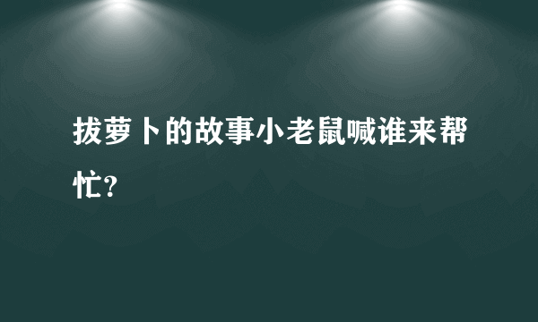 拔萝卜的故事小老鼠喊谁来帮忙？