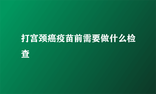 打宫颈癌疫苗前需要做什么检查