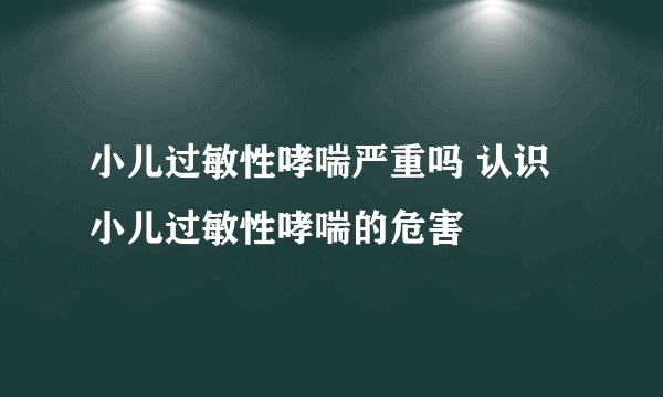 小儿过敏性哮喘严重吗 认识小儿过敏性哮喘的危害