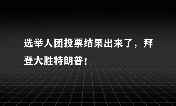 选举人团投票结果出来了，拜登大胜特朗普！