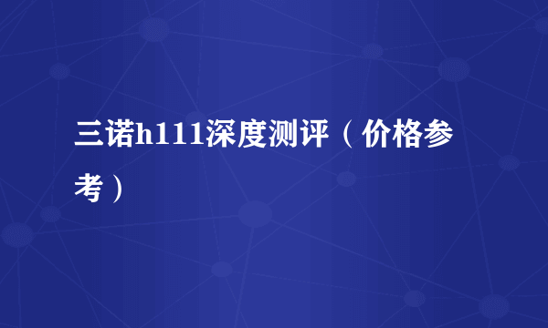 三诺h111深度测评（价格参考）