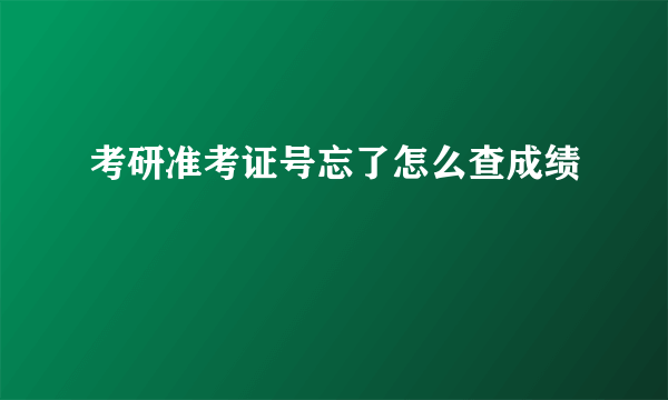 考研准考证号忘了怎么查成绩