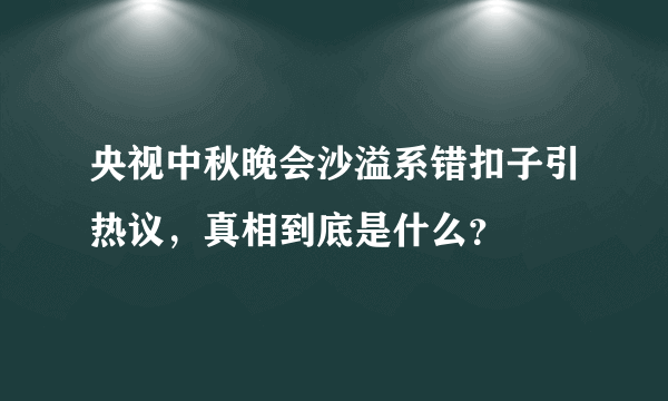 央视中秋晚会沙溢系错扣子引热议，真相到底是什么？