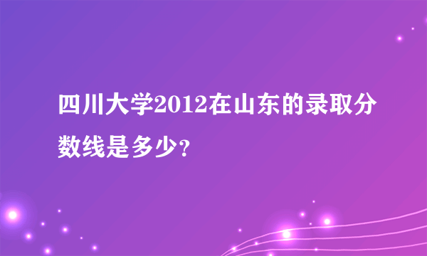 四川大学2012在山东的录取分数线是多少？