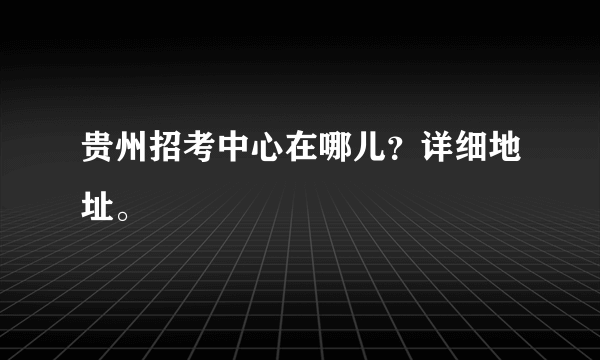 贵州招考中心在哪儿？详细地址。