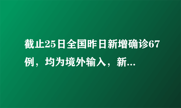 截止25日全国昨日新增确诊67例，均为境外输入，新增死亡6例，目前情况如何？