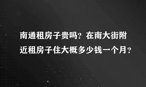 南通租房子贵吗？在南大街附近租房子住大概多少钱一个月？