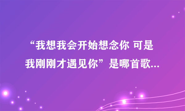 “我想我会开始想念你 可是我刚刚才遇见你”是哪首歌的歌词？