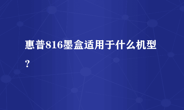 惠普816墨盒适用于什么机型？