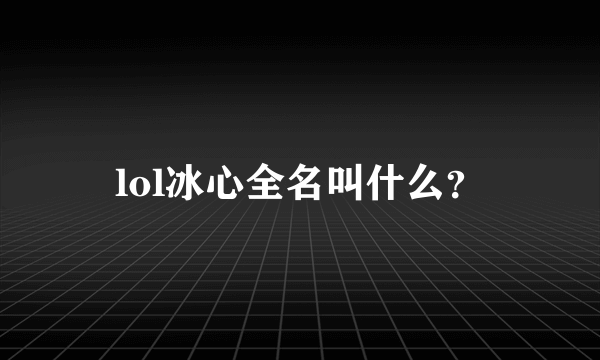 lol冰心全名叫什么？