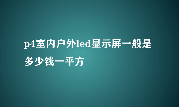 p4室内户外led显示屏一般是多少钱一平方