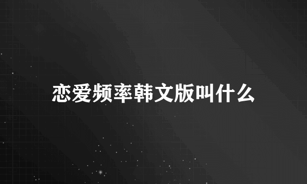 恋爱频率韩文版叫什么