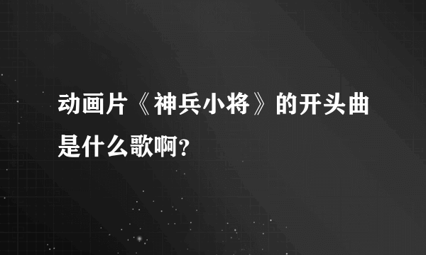 动画片《神兵小将》的开头曲是什么歌啊？