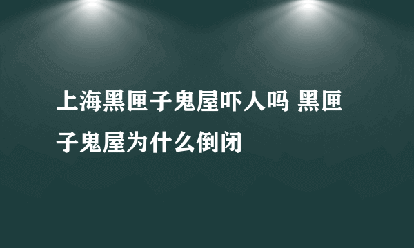 上海黑匣子鬼屋吓人吗 黑匣子鬼屋为什么倒闭