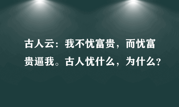 古人云：我不忧富贵，而忧富贵逼我。古人忧什么，为什么？