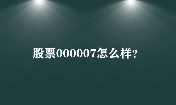 股票000007怎么样？