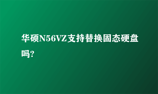 华硕N56VZ支持替换固态硬盘吗?