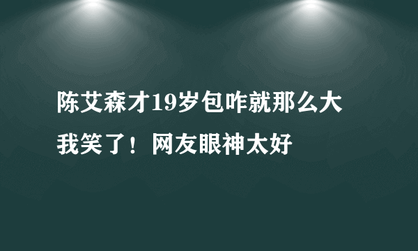 陈艾森才19岁包咋就那么大 我笑了！网友眼神太好