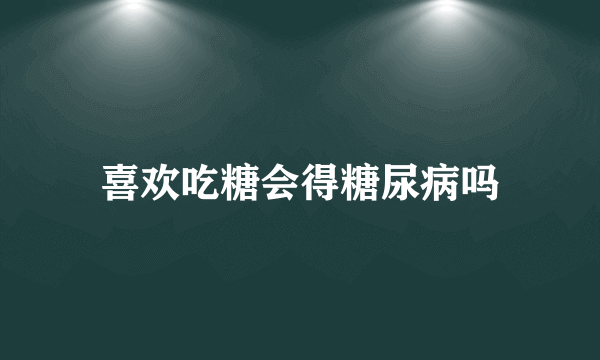 喜欢吃糖会得糖尿病吗