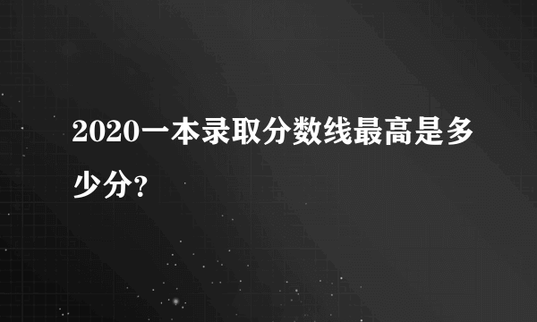 2020一本录取分数线最高是多少分？