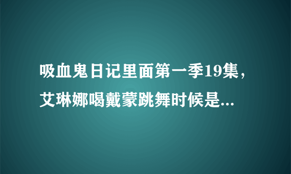 吸血鬼日记里面第一季19集，艾琳娜喝戴蒙跳舞时候是什么歌曲？