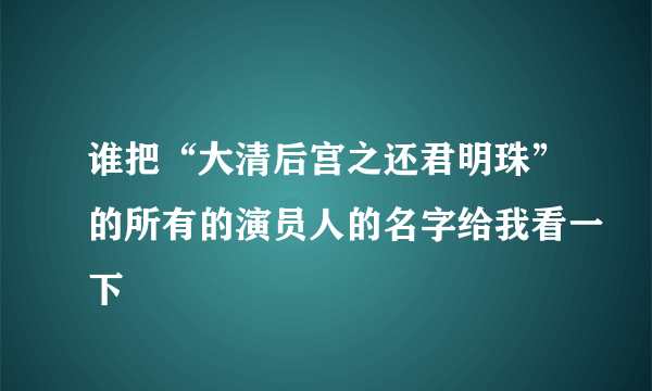 谁把“大清后宫之还君明珠”的所有的演员人的名字给我看一下