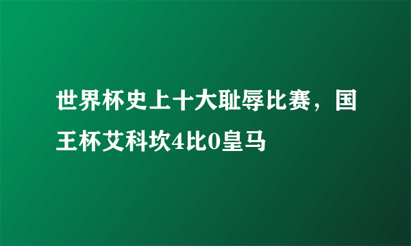 世界杯史上十大耻辱比赛，国王杯艾科坎4比0皇马 