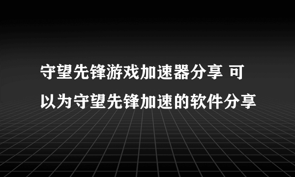 守望先锋游戏加速器分享 可以为守望先锋加速的软件分享