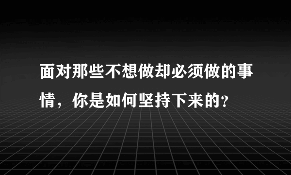 面对那些不想做却必须做的事情，你是如何坚持下来的？