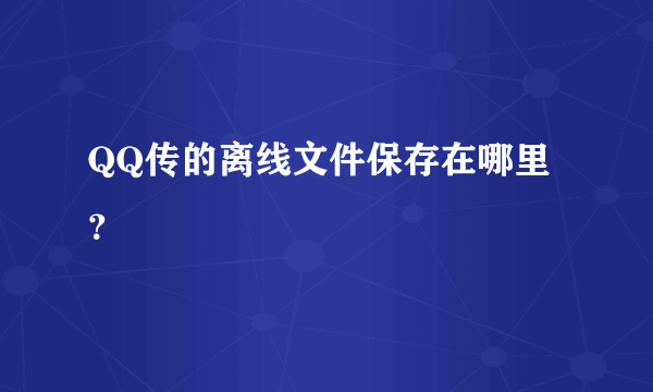 QQ传的离线文件保存在哪里？