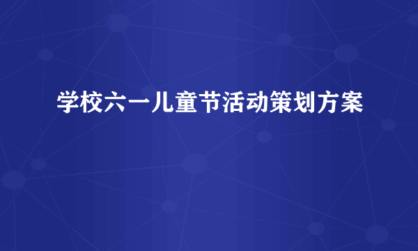 学校六一儿童节活动策划方案