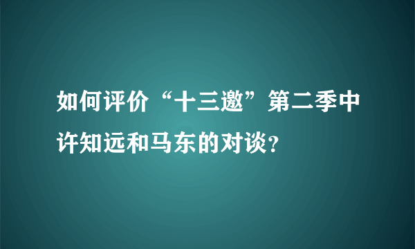 如何评价“十三邀”第二季中许知远和马东的对谈？