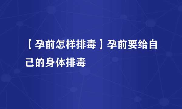 【孕前怎样排毒】孕前要给自己的身体排毒