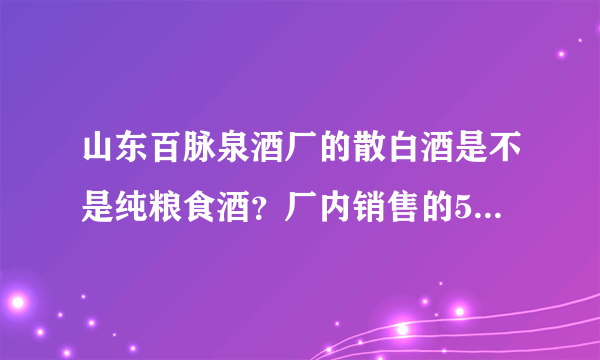 山东百脉泉酒厂的散白酒是不是纯粮食酒？厂内销售的53°的散白酒价格是45.8一斤？