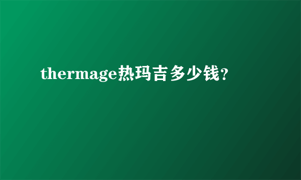 thermage热玛吉多少钱？