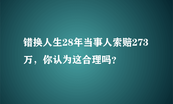 错换人生28年当事人索赔273万，你认为这合理吗？