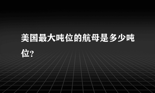 美国最大吨位的航母是多少吨位？