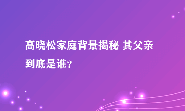 高晓松家庭背景揭秘 其父亲到底是谁？