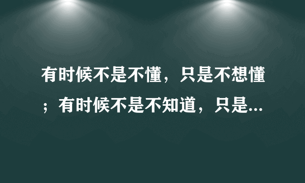 有时候不是不懂，只是不想懂；有时候不是不知道，只是不想说出来；有时候不是不明白，而是明白了也无能为