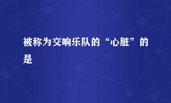 被称为交响乐队的“心脏”的是