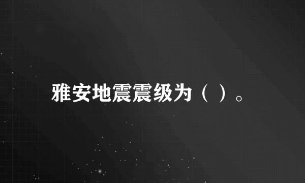 雅安地震震级为（）。