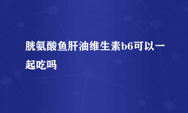 胱氨酸鱼肝油维生素b6可以一起吃吗