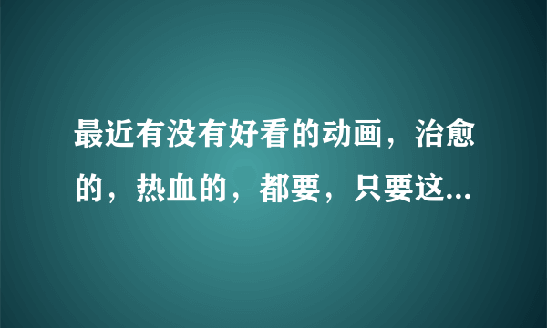 最近有没有好看的动画，治愈的，热血的，都要，只要这几年的新番啊啊，是正常向的