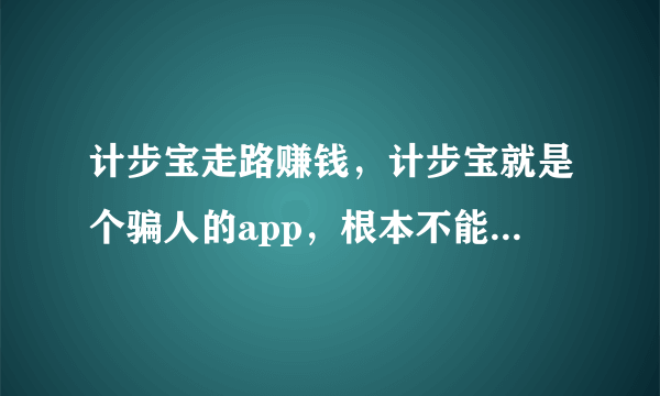 计步宝走路赚钱，计步宝就是个骗人的app，根本不能提现，大家都卸载吧？