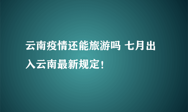 云南疫情还能旅游吗 七月出入云南最新规定！